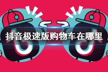 抖音极速版购物车在哪里打开 极速版购物车位置介绍