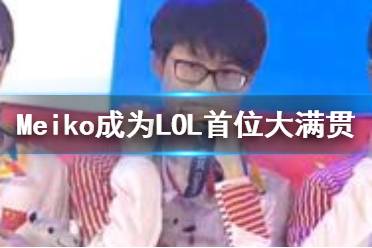 Meiko成为LOL首位大满贯选手 EDG夺冠后Meiko大满贯