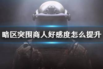 《暗区突围》商人好感度怎么提升 商人好感度如何提升