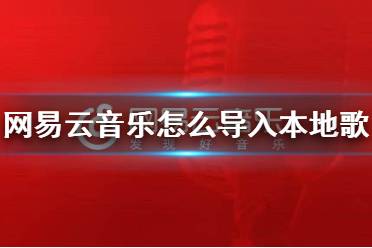 网易云音乐怎么导入本地歌曲 导入本地音乐方法