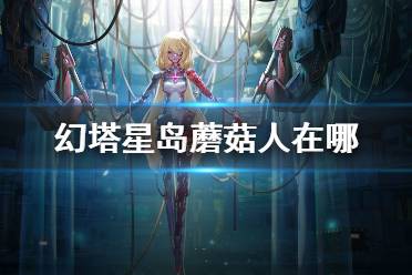 《幻塔》星岛蘑菇人在哪 星岛蘑菇人位置