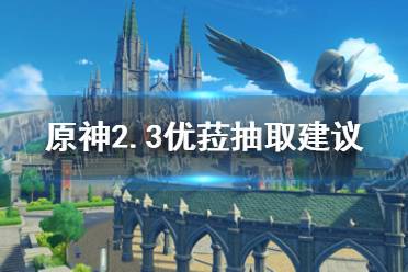 《原神手游》2.3优菈值得抽吗 2.3优菈抽取建议