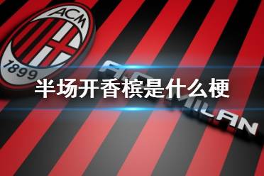 半场开香槟是什么梗 中场开香槟梗介绍