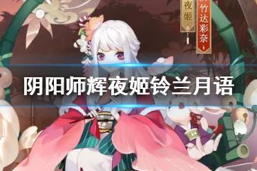 《阴阳师》辉夜姬皮肤铃兰月语 辉夜姬活动皮肤展示