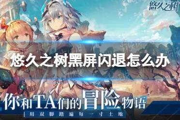 《悠久之树》黑屏闪退怎么办 黑屏闪退解决方法