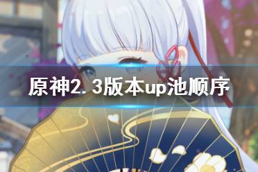 《原神》2.3版本up池角色顺序 2.3版本up池顺序是什么