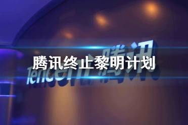 腾讯终止黎明计划 黎明计划事件最新消息