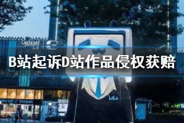 B站起诉D站结果如何 B站起诉D站作品侵权获赔179万