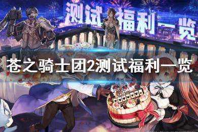 《苍之骑士团2》测试福利有哪些 苍之骑士团2测试福利一览
