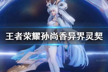 《王者荣耀》孙尚香双生皮肤技能特效 孙尚香异界灵契建模展示