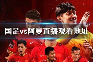 国足vs阿曼直播观看地址 国足对阿曼直播在哪看