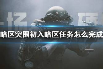 《暗区突围》初入暗区任务怎么完成 初入暗区任务攻略