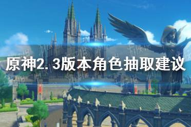 《原神》2.3抽优菈还是阿贝多 2.3卡池抽取建议